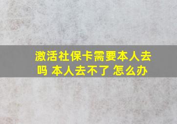 激活社保卡需要本人去吗 本人去不了 怎么办